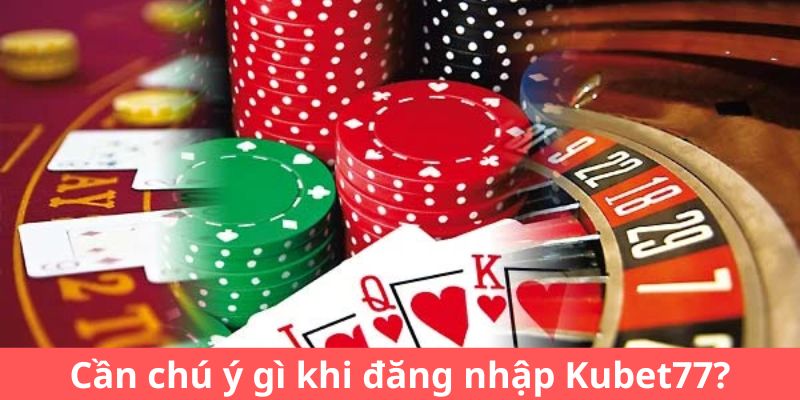 Cần chú ý gì khi đăng nhập Kubet77?