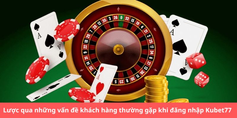 Lược qua những vấn đề khách hàng thường gặp khi đăng nhập Kubet77